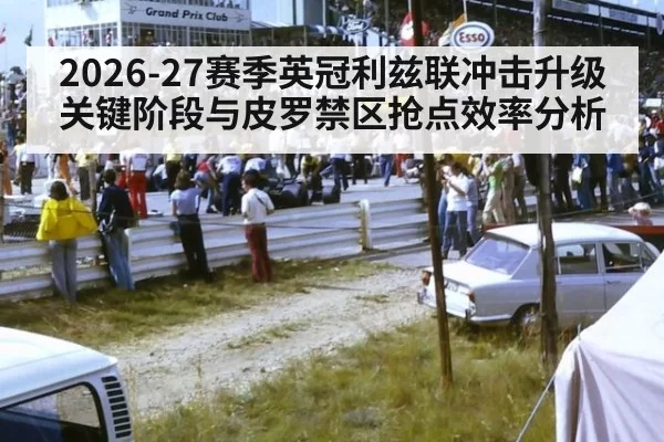 2026-27赛季英冠利兹联冲击升级关键阶段与皮罗禁区抢点效率分析