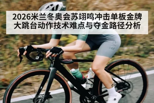 2026米兰冬奥会苏翊鸣冲击单板金牌大跳台动作技术难点与夺金路径分析