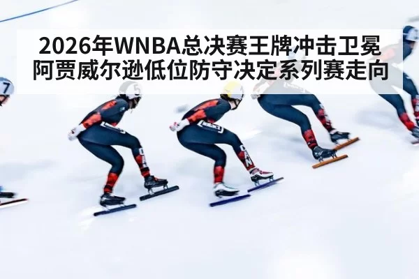 2026年WNBA总决赛王牌冲击卫冕阿贾威尔逊低位防守决定系列赛走向